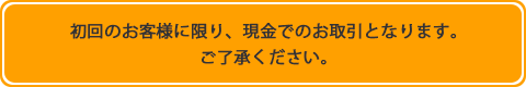 初回のお客様に限り、現金でのお取引となります。ご了承ください。